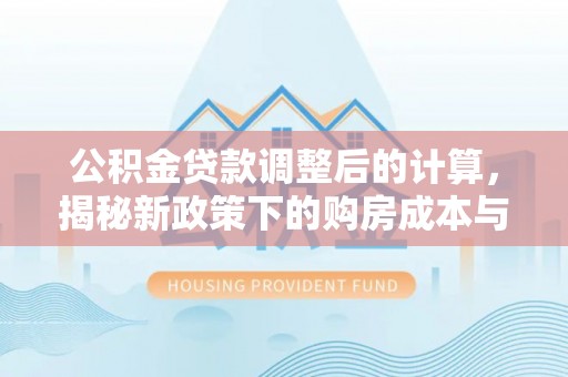 黄平公积金贷款调整后的计算，揭秘新政策下的购房成本与规划