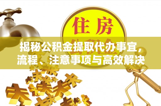 黄平揭秘公积金提取代办事宜，流程、注意事项与高效解决方案