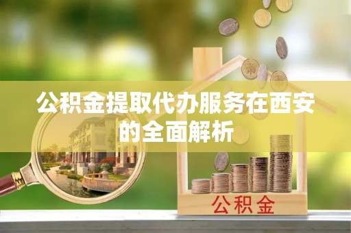 黄平公积金提取代办服务在西安的全面解析