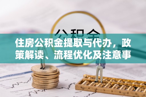 黄平住房公积金提取与代办，政策解读、流程优化及注意事项