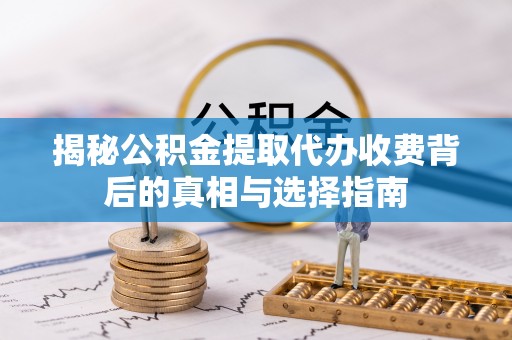 黄平揭秘公积金提取代办收费背后的真相与选择指南