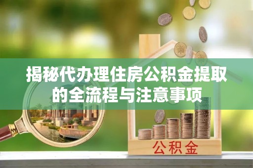 黄平揭秘代办理住房公积金提取的全流程与注意事项