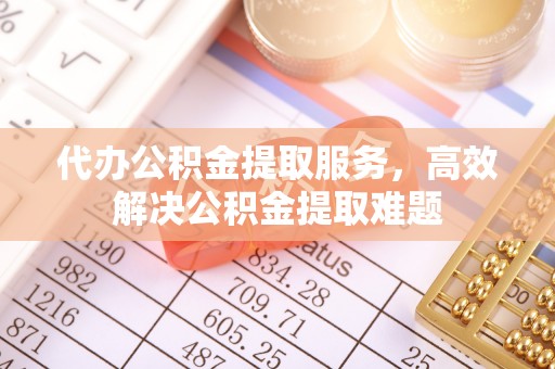 黄平代办公积金提取服务，高效解决公积金提取难题