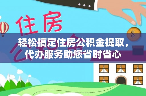 黄平轻松搞定住房公积金提取，代办服务助您省时省心