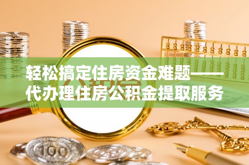 黄平轻松搞定住房资金难题——代办理住房公积金提取服务详解