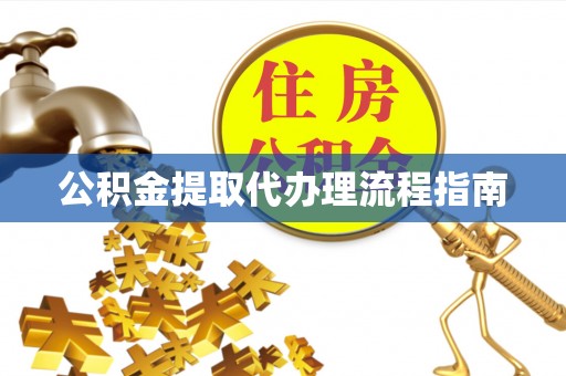 黄平公积金提取代办理流程指南