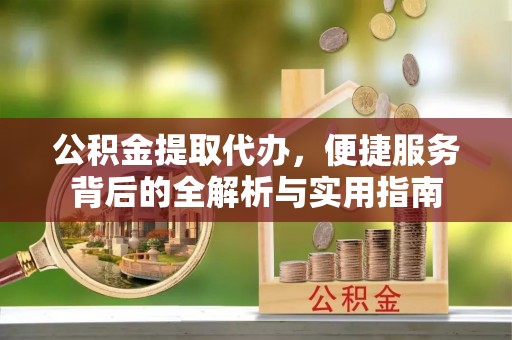 黄平公积金提取代办，便捷服务背后的全解析与实用指南