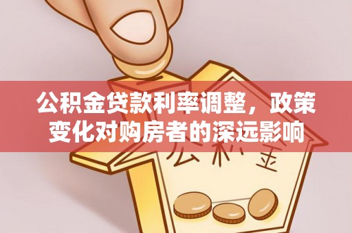 黄平公积金贷款利率调整，政策变化对购房者的深远影响