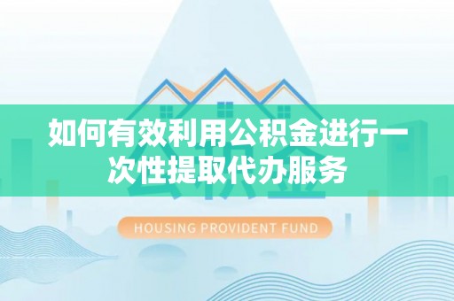 黄平如何有效利用公积金进行一次性提取代办服务