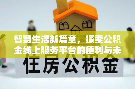黄平智慧生活新篇章，探索公积金线上服务平台的便利与未来