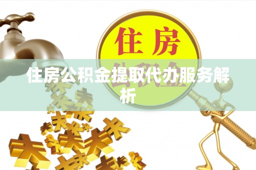 黄平住房公积金提取代办服务解析