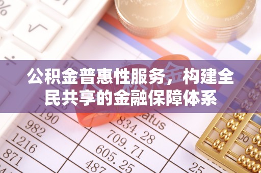 黄平公积金普惠性服务，构建全民共享的金融保障体系