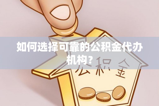 黄平如何选择可靠的公积金代办机构？