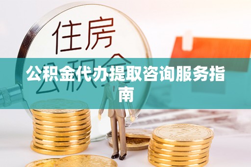黄平公积金代办提取咨询服务指南
