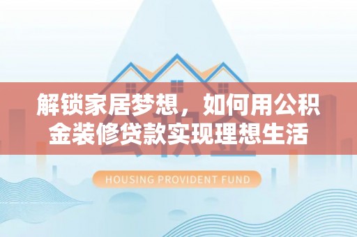 黄平解锁家居梦想，如何用公积金装修贷款实现理想生活