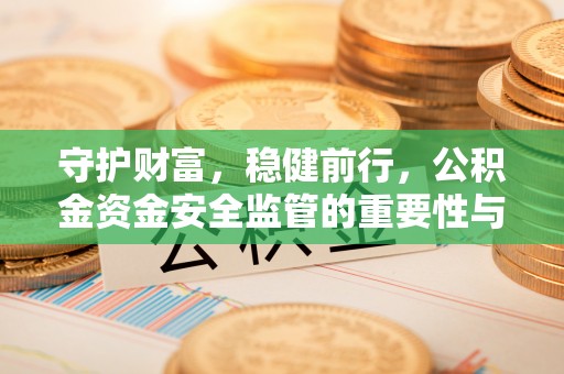 黄平守护财富，稳健前行，公积金资金安全监管的重要性与实践