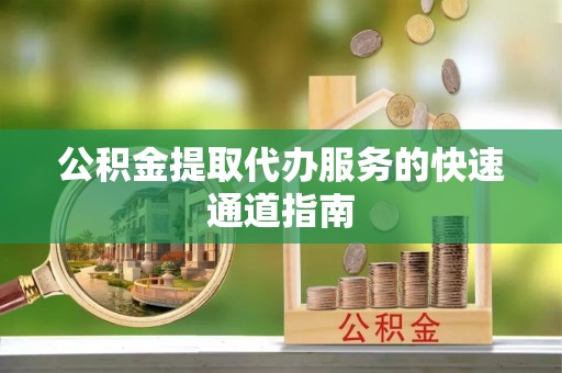 黄平公积金提取代办服务的快速通道指南