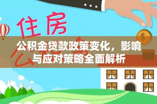 黄平公积金贷款政策变化，影响与应对策略全面解析
