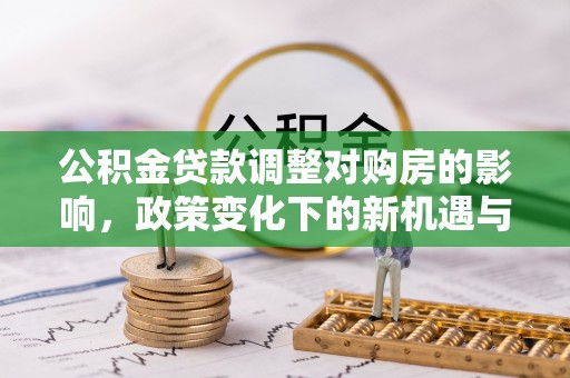 黄平公积金贷款调整对购房的影响，政策变化下的新机遇与挑战
