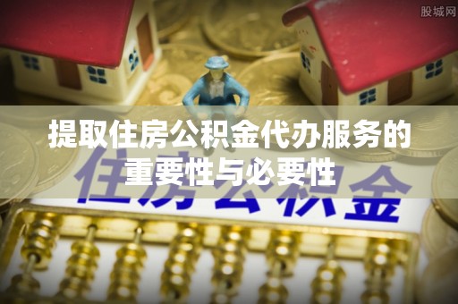 黄平提取住房公积金代办服务的重要性与必要性