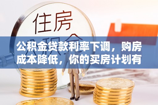 黄平公积金贷款利率下调，购房成本降低，你的买房计划有变吗？