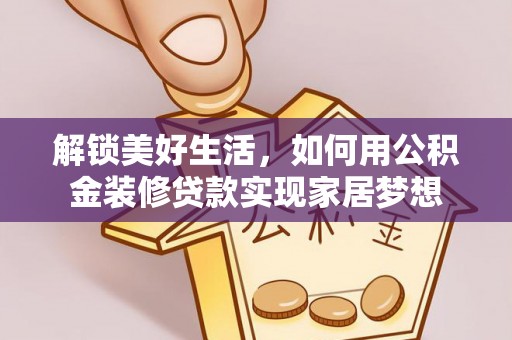 黄平解锁美好生活，如何用公积金装修贷款实现家居梦想