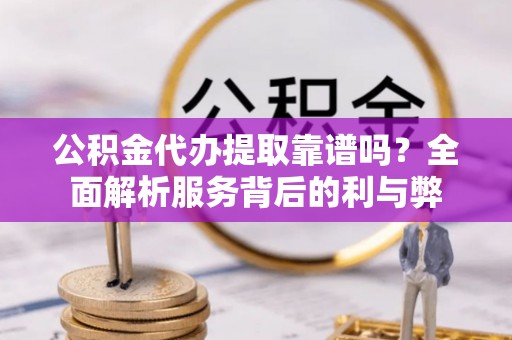 黄平公积金代办提取靠谱吗？全面解析服务背后的利与弊