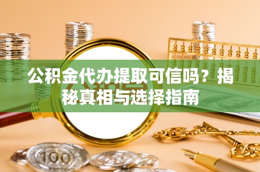 黄平公积金代办提取可信吗？揭秘真相与选择指南