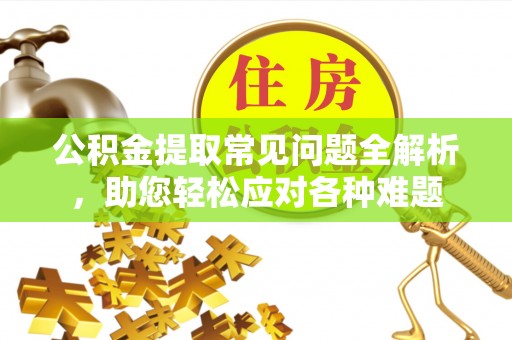 黄平公积金提取常见问题全解析，助您轻松应对各种难题