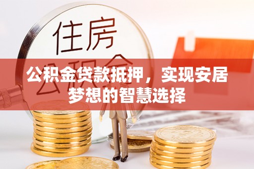 黄平公积金贷款抵押，实现安居梦想的智慧选择