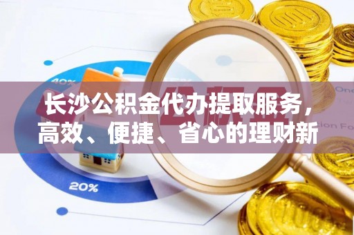黄平长沙公积金代办提取服务，高效、便捷、省心的理财新选择