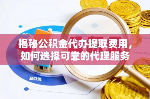 黄平揭秘公积金代办提取费用，如何选择可靠的代理服务