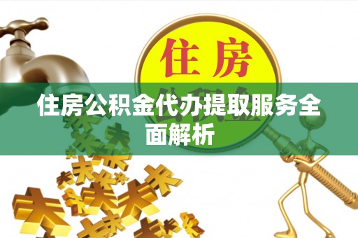 黄平住房公积金代办提取服务全面解析