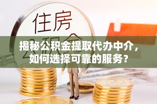 黄平揭秘公积金提取代办中介，如何选择可靠的服务？
