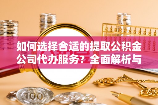 黄平如何选择合适的提取公积金公司代办服务？全面解析与建议