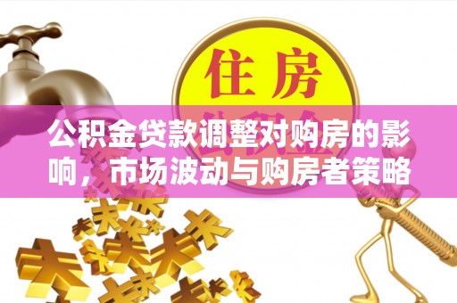 黄平公积金贷款调整对购房的影响，市场波动与购房者策略解析
