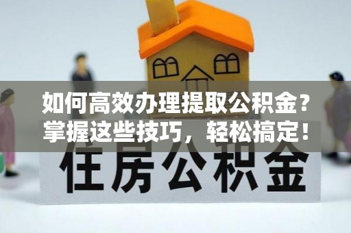 黄平如何高效办理提取公积金？掌握这些技巧，轻松搞定！