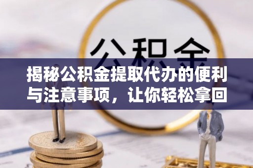 黄平揭秘公积金提取代办的便利与注意事项，让你轻松拿回属于你的钱！
