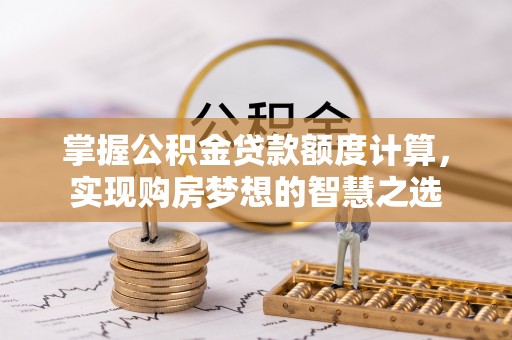 黄平掌握公积金贷款额度计算，实现购房梦想的智慧之选