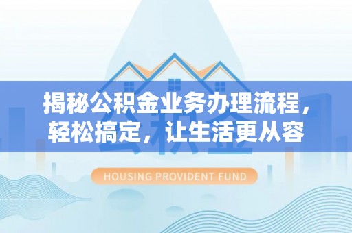 黄平揭秘公积金业务办理流程，轻松搞定，让生活更从容