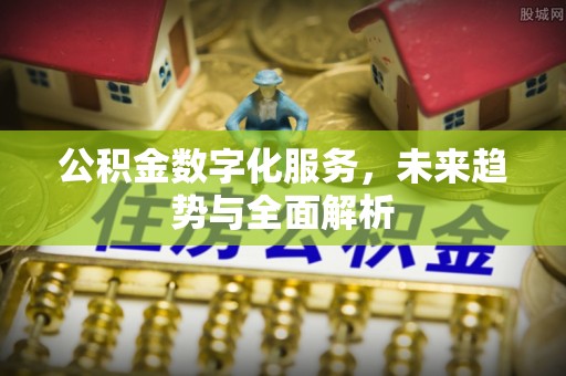 黄平公积金数字化服务，未来趋势与全面解析