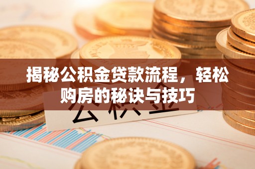 黄平揭秘公积金贷款流程，轻松购房的秘诀与技巧