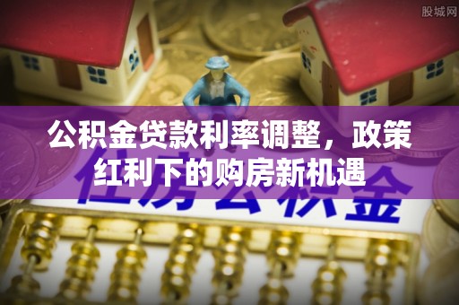 黄平公积金贷款利率调整，政策红利下的购房新机遇