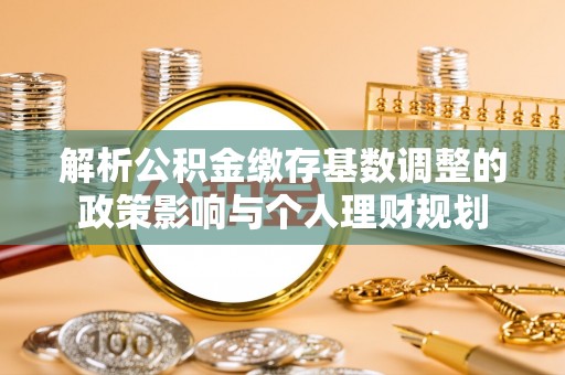 黄平解析公积金缴存基数调整的政策影响与个人理财规划