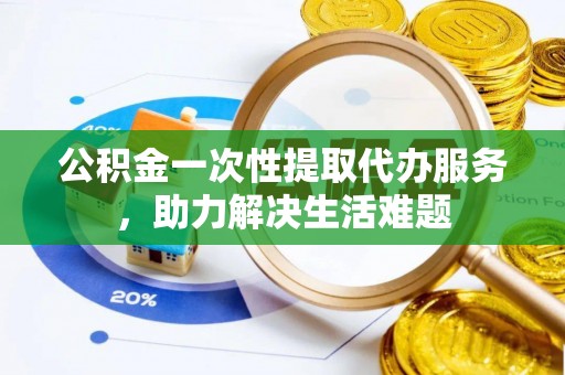 黄平公积金一次性提取代办服务，助力解决生活难题