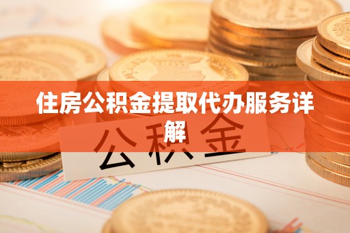 黄平住房公积金提取代办服务详解