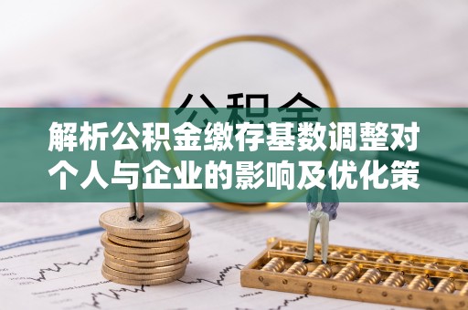 黄平解析公积金缴存基数调整对个人与企业的影响及优化策略