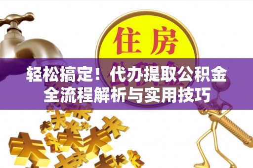 黄平轻松搞定！代办提取公积金全流程解析与实用技巧