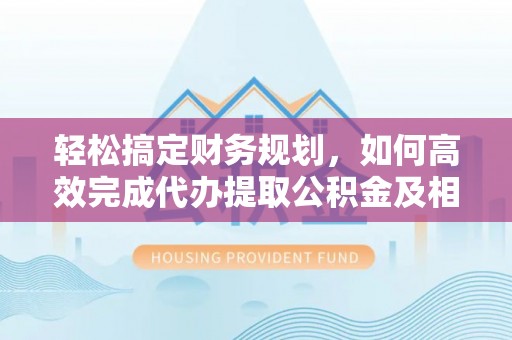 黄平轻松搞定财务规划，如何高效完成代办提取公积金及相关事务
