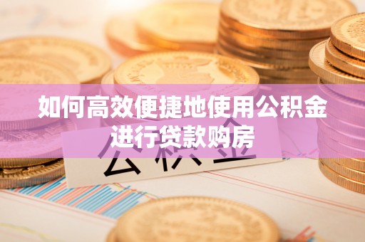黄平如何高效便捷地使用公积金进行贷款购房